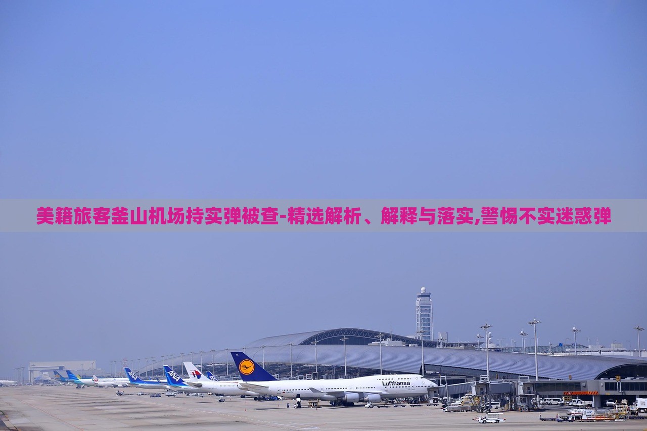 美籍旅客釜山機(jī)場(chǎng)持實(shí)彈被查-精選解析、解釋與落實(shí),警惕不實(shí)迷惑彈