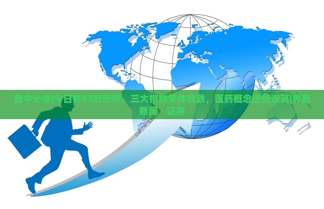 盤中必讀|今日共53股漲停,三大指數(shù)集體收跌,醫(yī)藥概念逆勢(shì)走高|界面新聞 · 證券 盤中必讀|今日共53股漲停,三大指數(shù)集體收跌,醫(yī)藥概念逆勢(shì)走高|界面新聞 · 證券