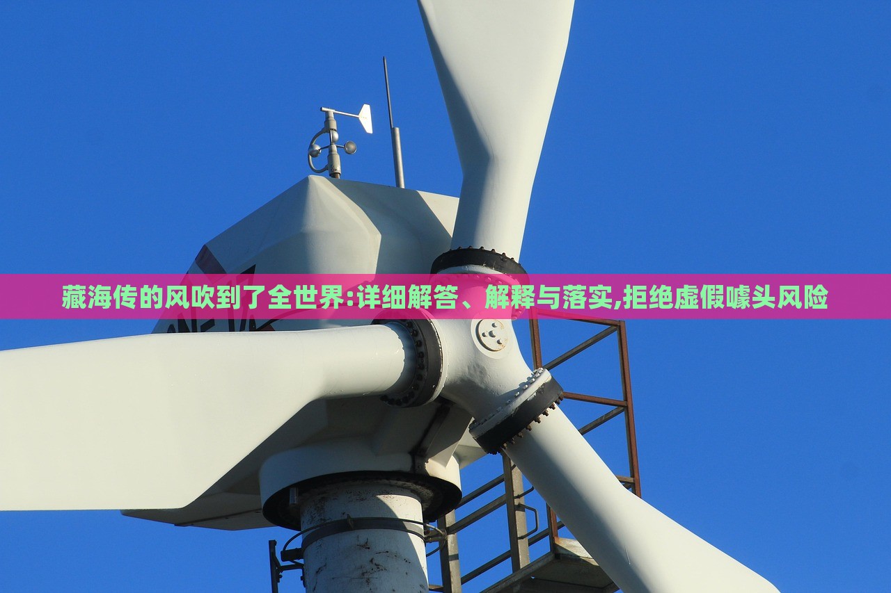藏海傳的風(fēng)吹到了全世界:詳細(xì)解答、解釋與落實(shí),拒絕虛假噱頭風(fēng)險(xiǎn)