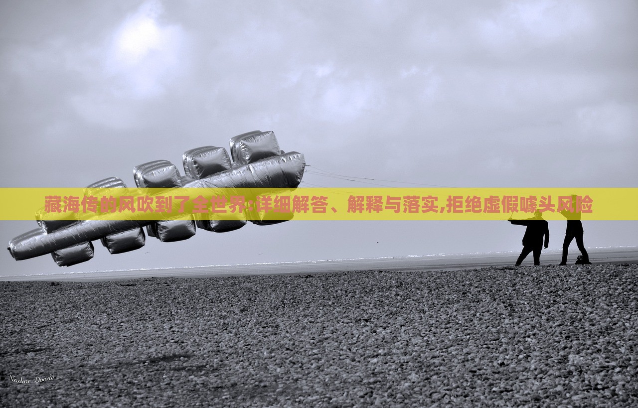 藏海傳的風(fēng)吹到了全世界:詳細(xì)解答、解釋與落實(shí),拒絕虛假噱頭風(fēng)險(xiǎn)