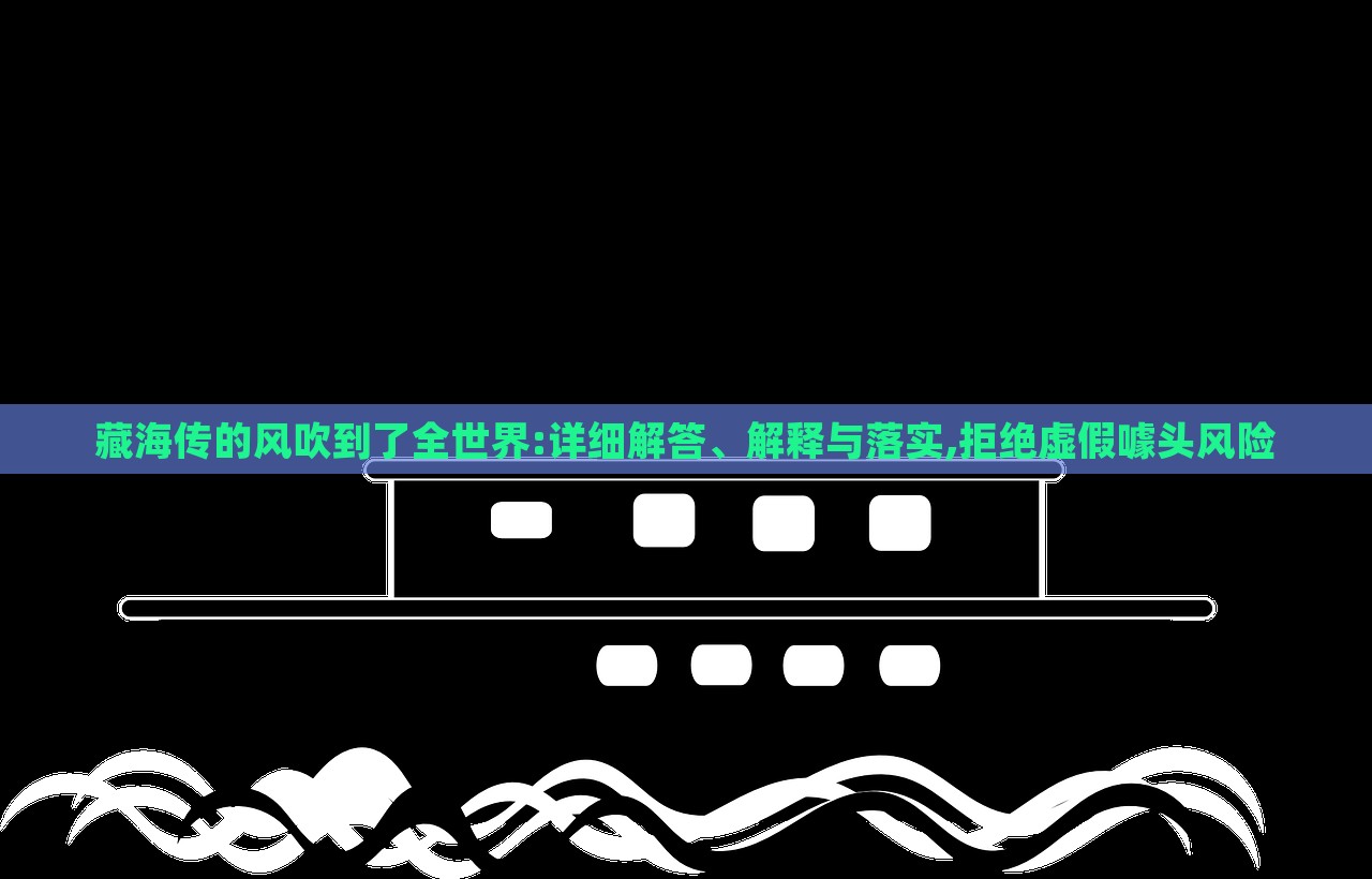 藏海傳的風(fēng)吹到了全世界:詳細(xì)解答、解釋與落實(shí),拒絕虛假噱頭風(fēng)險(xiǎn)
