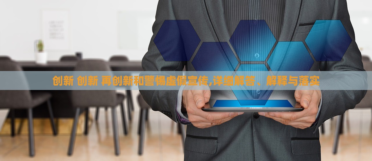 創(chuàng)新 創(chuàng)新 再創(chuàng)新和警惕虛假宣傳,詳細解答、解釋與落實