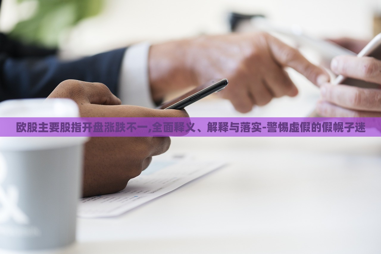 歐股主要股指開盤漲跌不一,全面釋義、解釋與落實-警惕虛假的假幌子迷