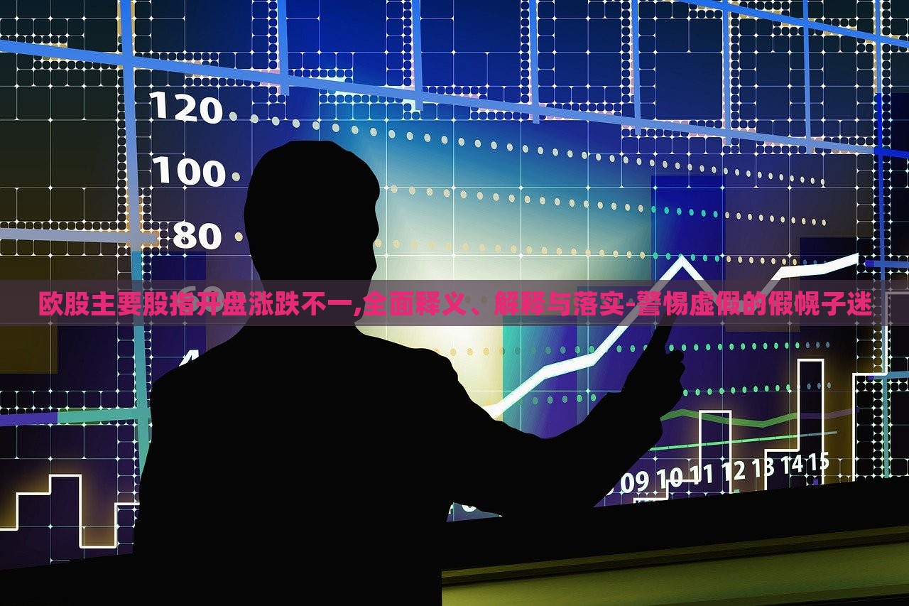 歐股主要股指開盤漲跌不一,全面釋義、解釋與落實-警惕虛假的假幌子迷