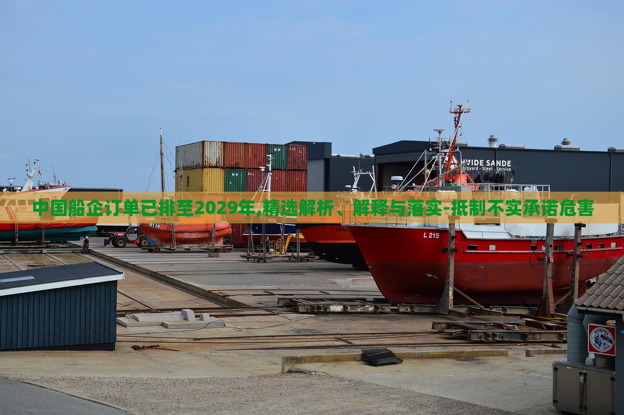 中國(guó)船企訂單已排至2029年,精選解析、解釋與落實(shí)-抵制不實(shí)承諾危害