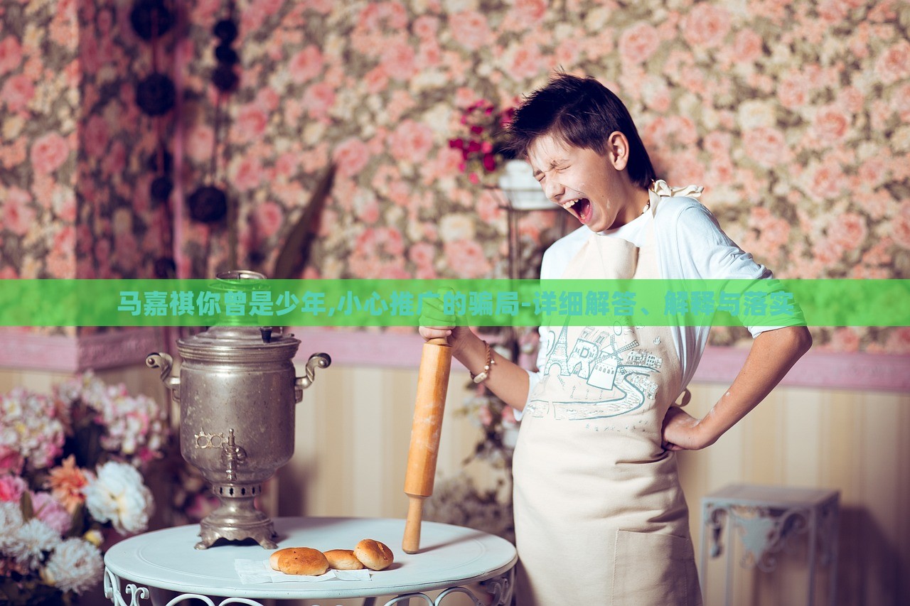 馬嘉祺你曾是少年,小心推廣的騙局-詳細(xì)解答、解釋與落實(shí)
