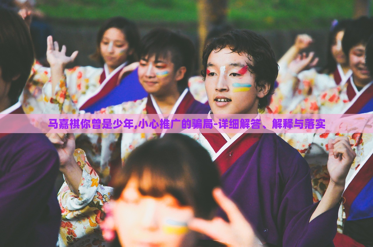 馬嘉祺你曾是少年,小心推廣的騙局-詳細(xì)解答、解釋與落實(shí)