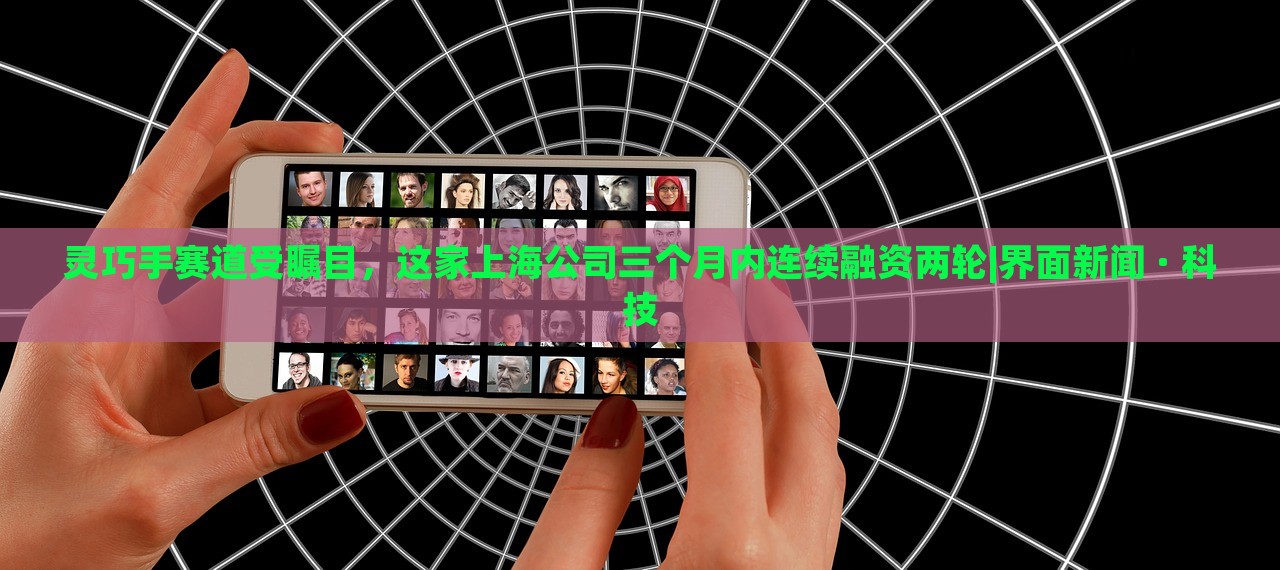 靈巧手賽道受矚目，這家上海公司三個月內(nèi)連續(xù)融資兩輪|界面新聞 · 科技