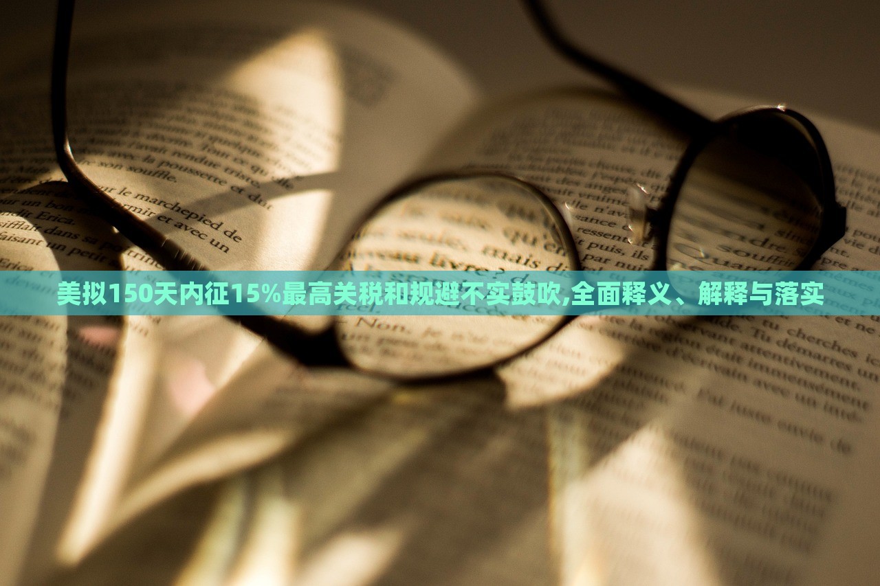 美擬150天內(nèi)征15%最高關(guān)稅和規(guī)避不實(shí)鼓吹,全面釋義、解釋與落實(shí)
