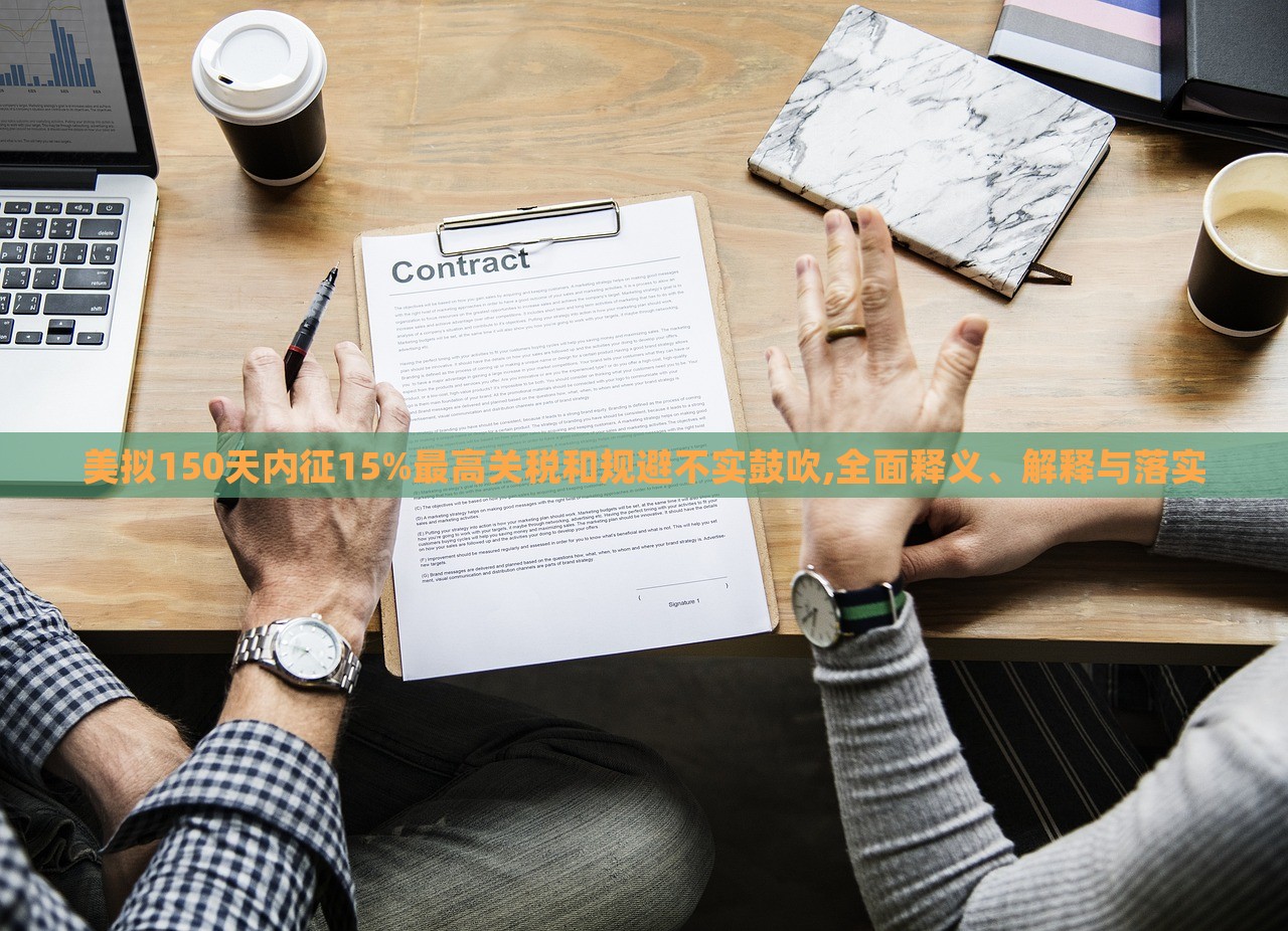 美擬150天內(nèi)征15%最高關(guān)稅和規(guī)避不實(shí)鼓吹,全面釋義、解釋與落實(shí)