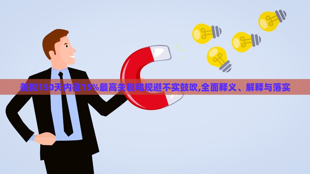 美擬150天內(nèi)征15%最高關(guān)稅和規(guī)避不實(shí)鼓吹,全面釋義、解釋與落實(shí)