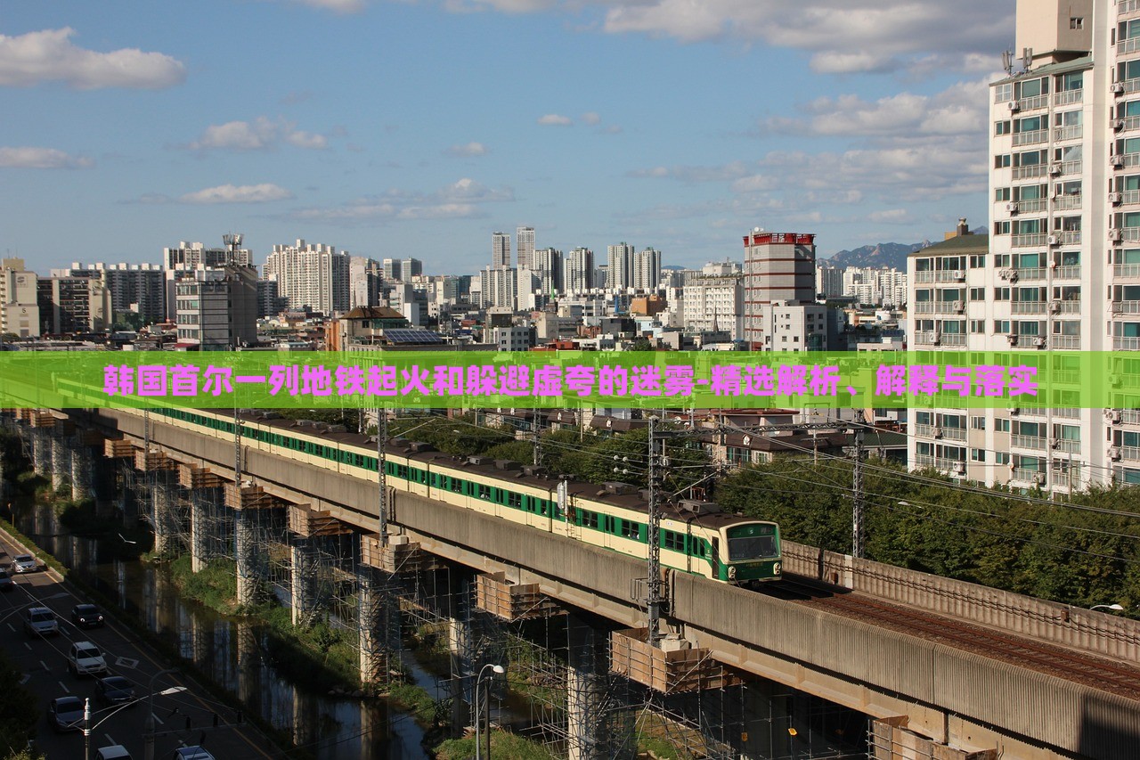 韓國首爾一列地鐵起火和躲避虛夸的迷霧-精選解析、解釋與落實(shí)