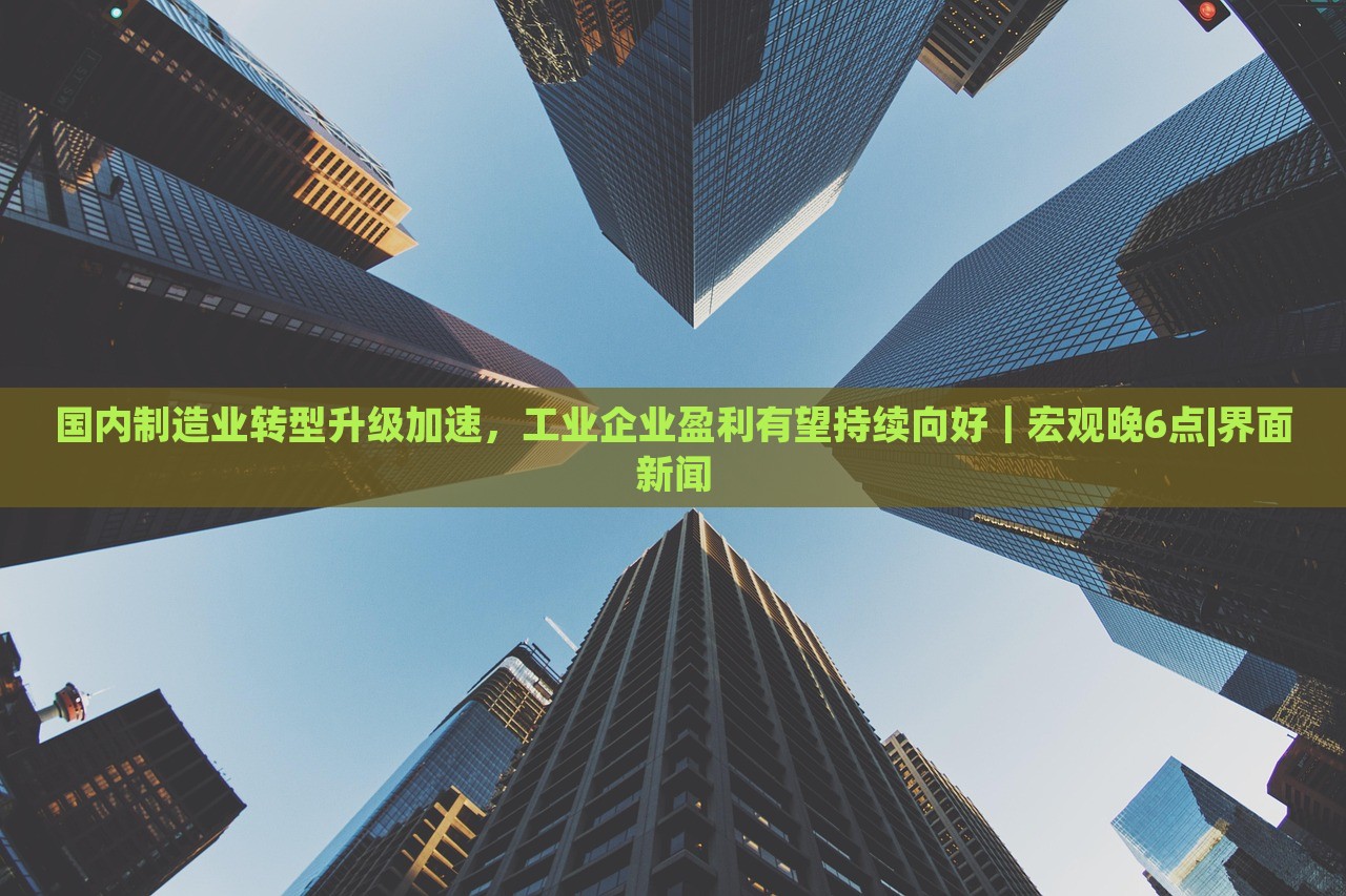 國(guó)內(nèi)制造業(yè)轉(zhuǎn)型升級(jí)加速，工業(yè)企業(yè)盈利有望持續(xù)向好｜宏觀晚6點(diǎn)|界面新聞