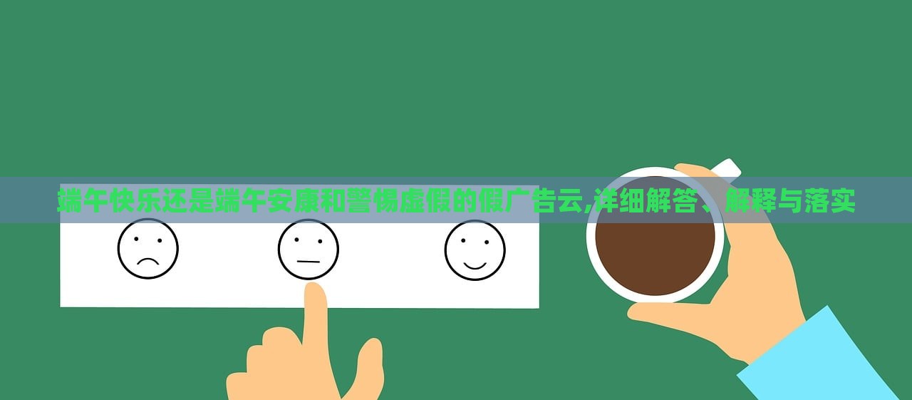 端午快樂還是端午安康和警惕虛假的假廣告云,詳細解答、解釋與落實