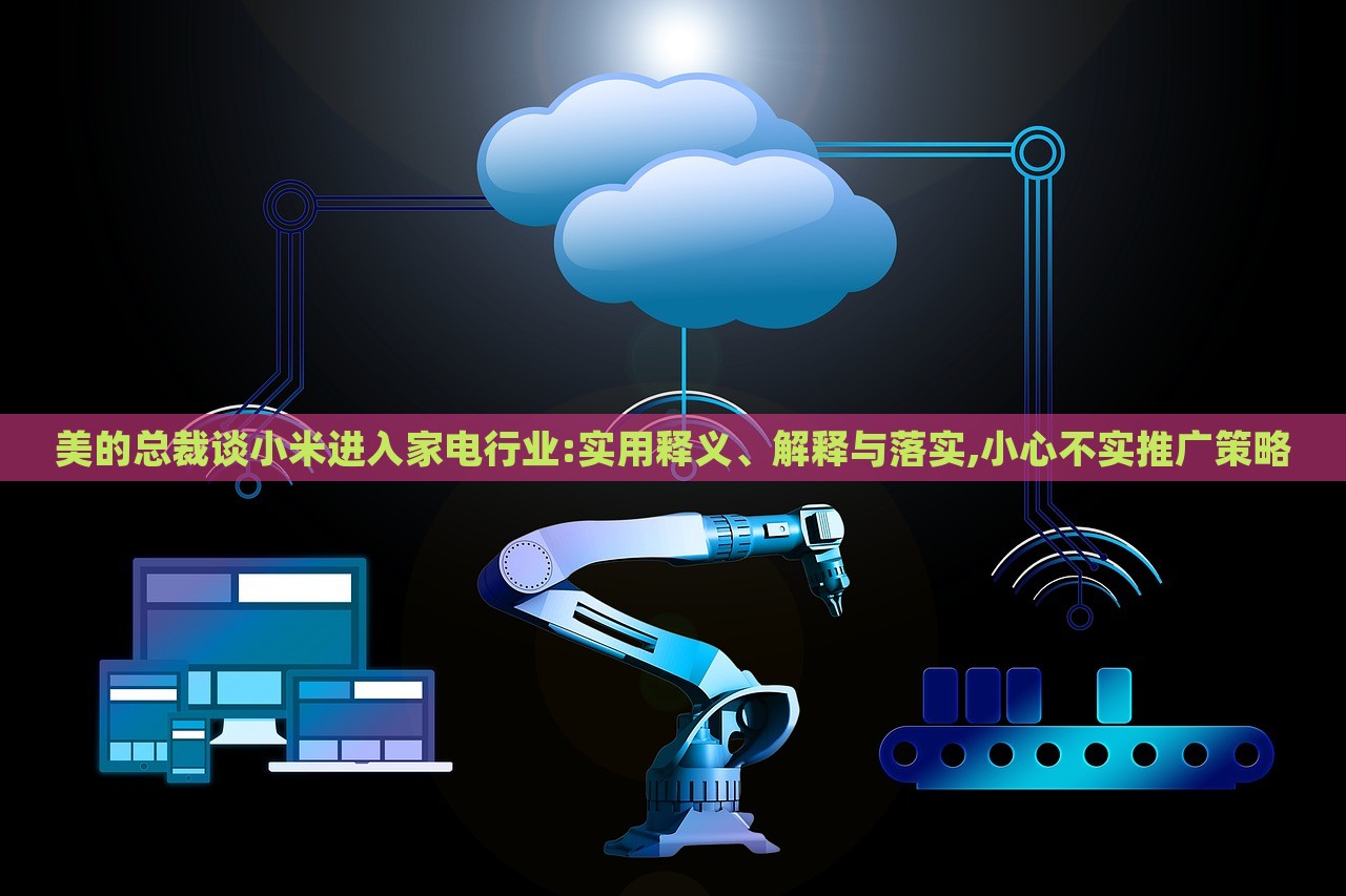 美的總裁談小米進(jìn)入家電行業(yè):實(shí)用釋義、解釋與落實(shí),小心不實(shí)推廣策略 美的總裁談小米進(jìn)入家電行業(yè):實(shí)用釋義、解釋與落實(shí),小心不實(shí)推廣策略