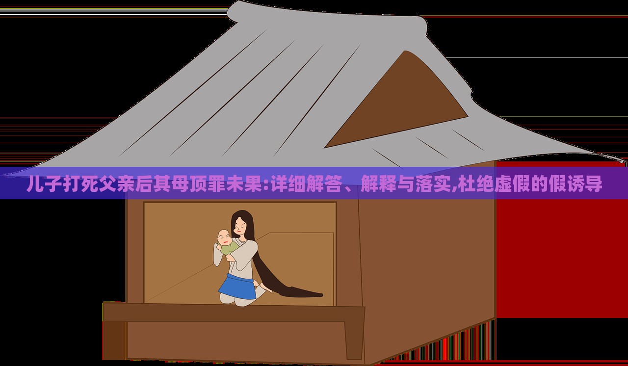 兒子打死父親后其母頂罪未果:詳細(xì)解答、解釋與落實,杜絕虛假的假誘導(dǎo)