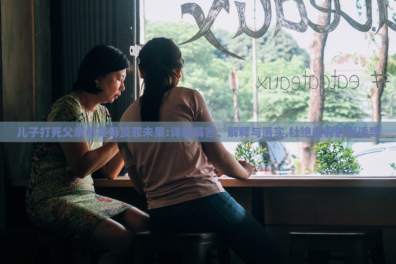 兒子打死父親后其母頂罪未果:詳細(xì)解答、解釋與落實,杜絕虛假的假誘導(dǎo)