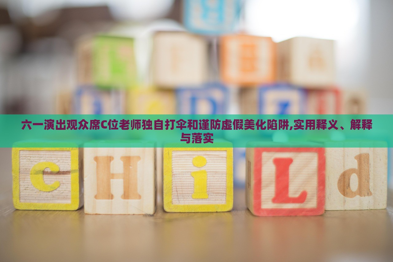 六一演出觀眾席C位老師獨(dú)自打傘和謹(jǐn)防虛假美化陷阱,實(shí)用釋義、解釋與落實(shí)