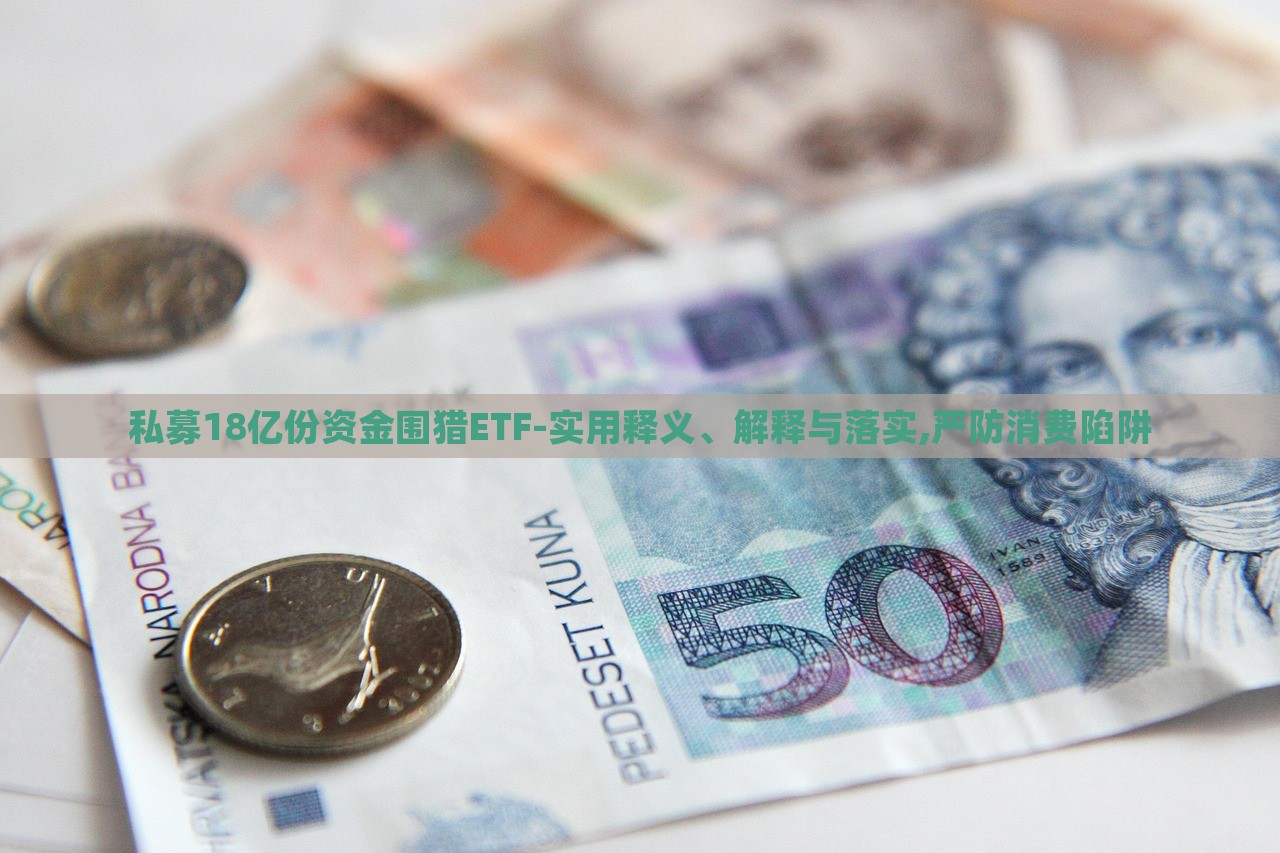 私募18億份資金圍獵ETF-實用釋義、解釋與落實,嚴(yán)防消費陷阱