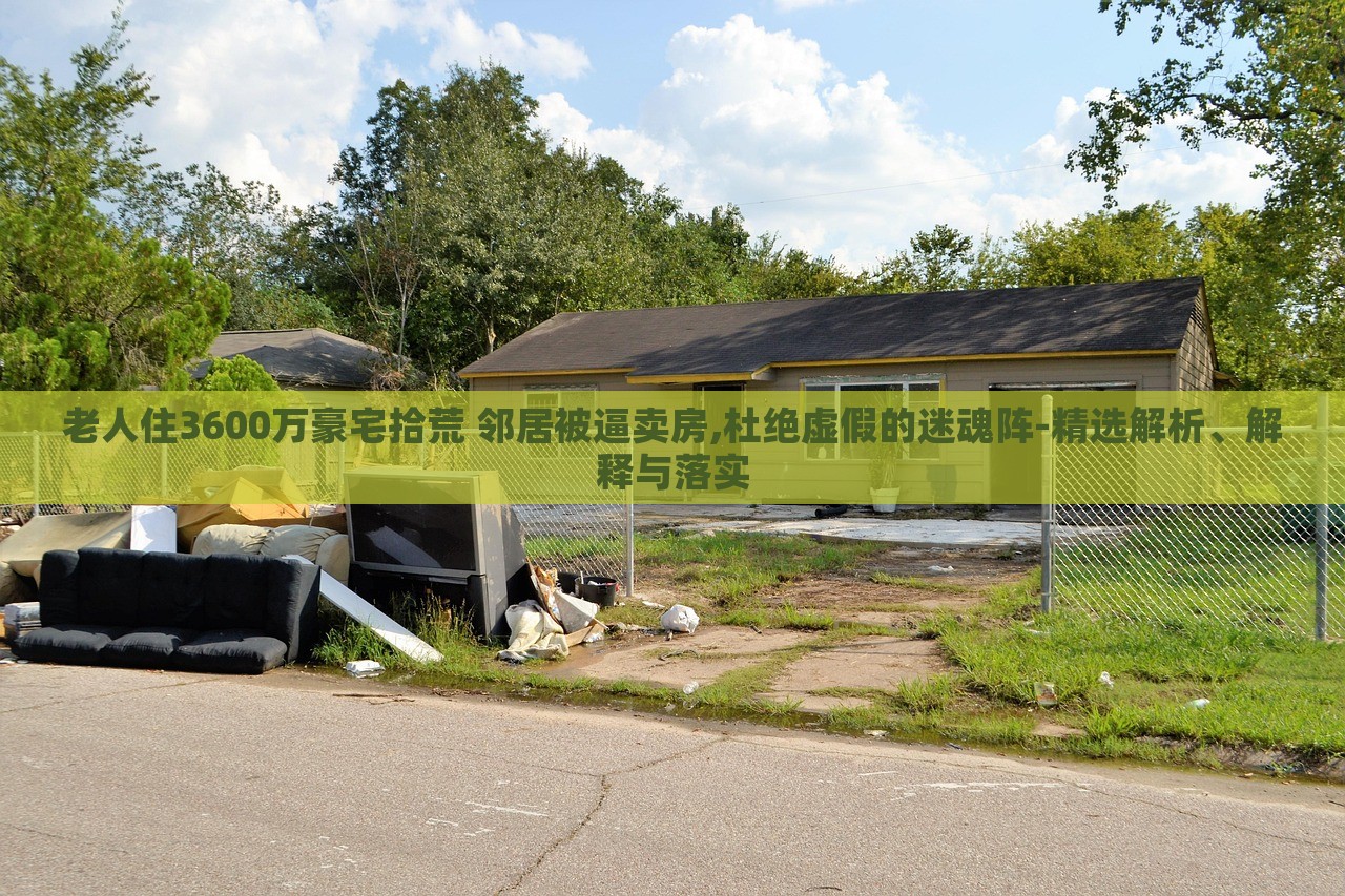老人住3600萬豪宅拾荒 鄰居被逼賣房,杜絕虛假的迷魂陣-精選解析、解釋與落實(shí)