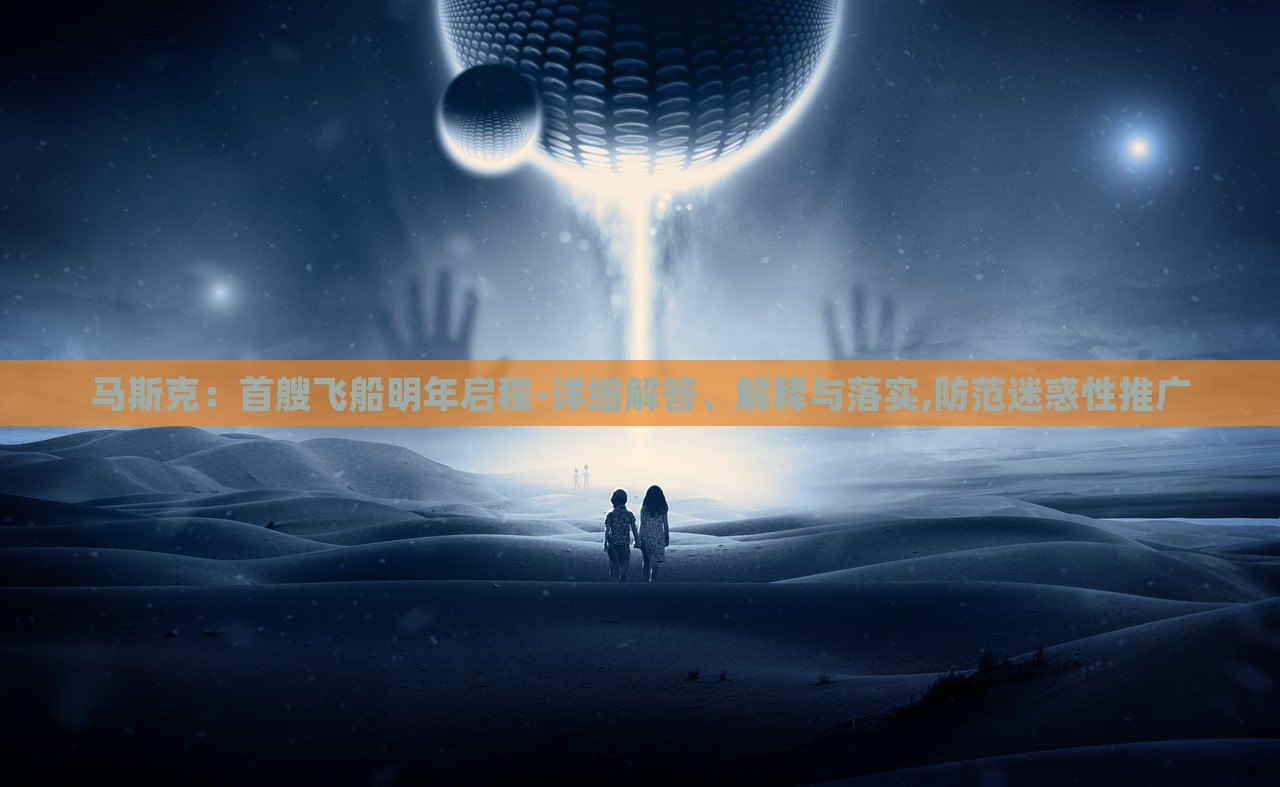 馬斯克：首艘飛船明年啟程-詳細(xì)解答、解釋與落實(shí),防范迷惑性推廣