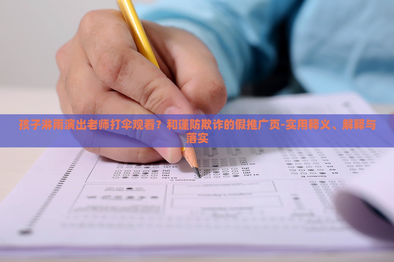 孩子淋雨演出老師打傘觀看？和謹(jǐn)防欺詐的假推廣頁-實(shí)用釋義、解釋與落實(shí)