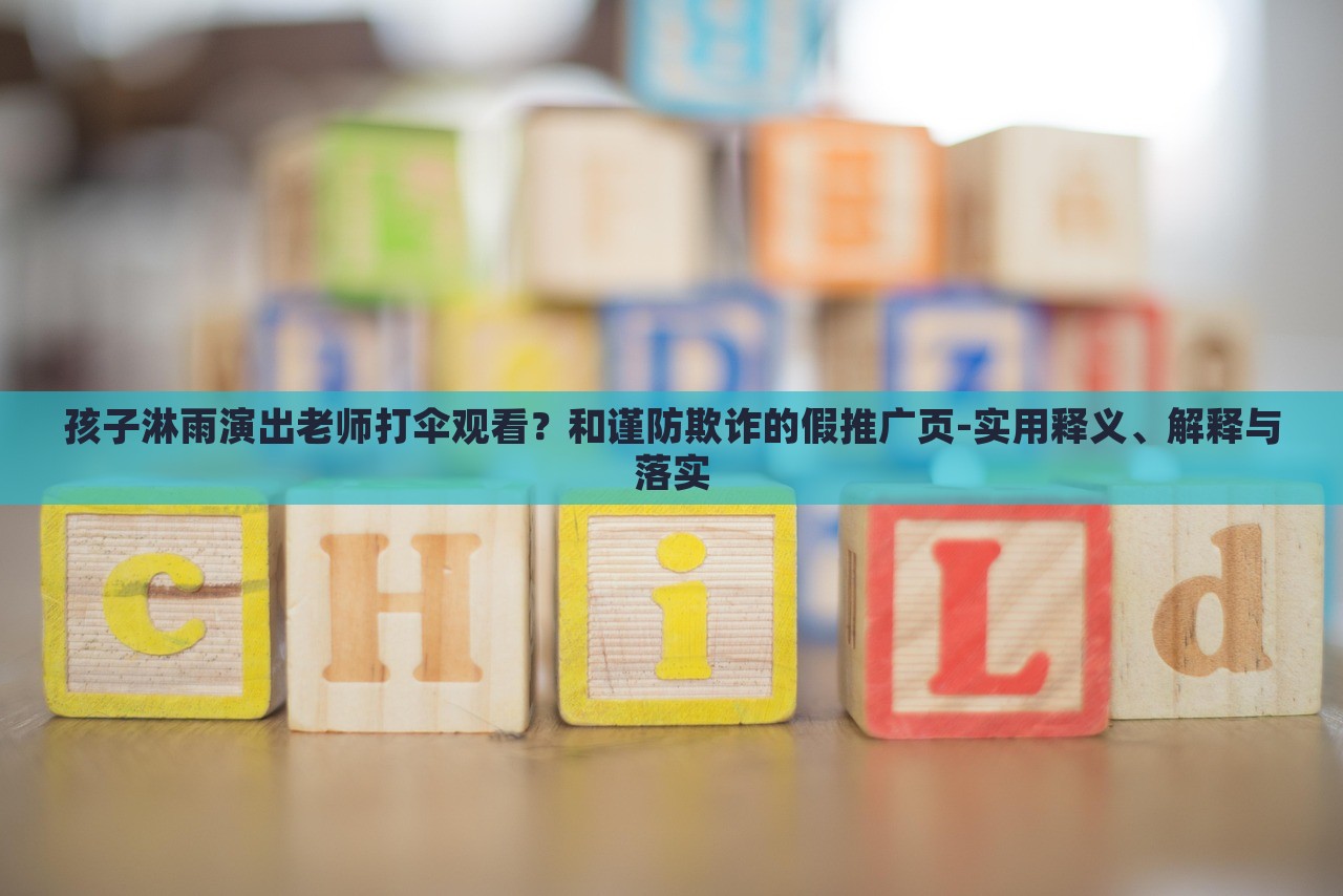 孩子淋雨演出老師打傘觀看？和謹(jǐn)防欺詐的假推廣頁-實(shí)用釋義、解釋與落實(shí)