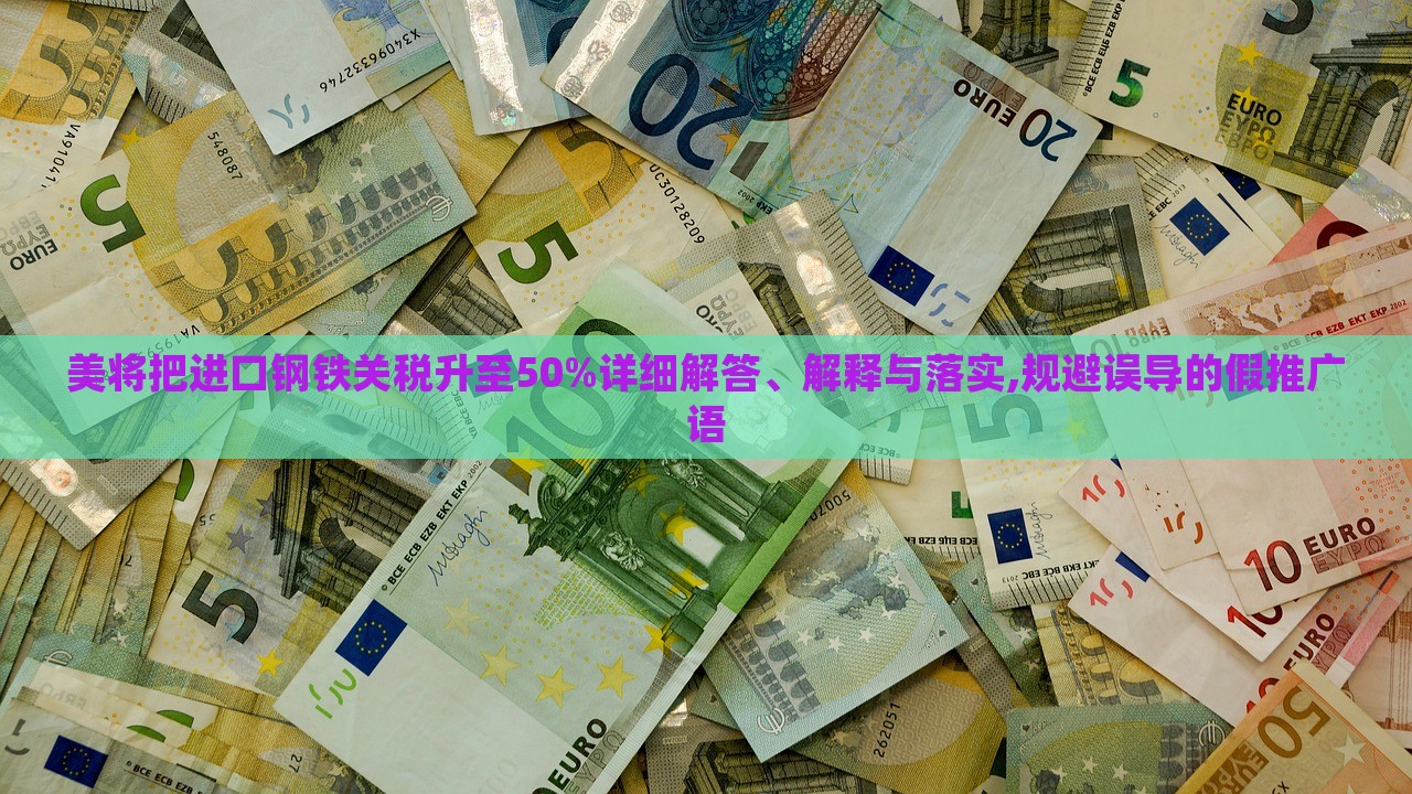 美將把進口鋼鐵關稅升至50%詳細解答、解釋與落實,規(guī)避誤導的假推廣語