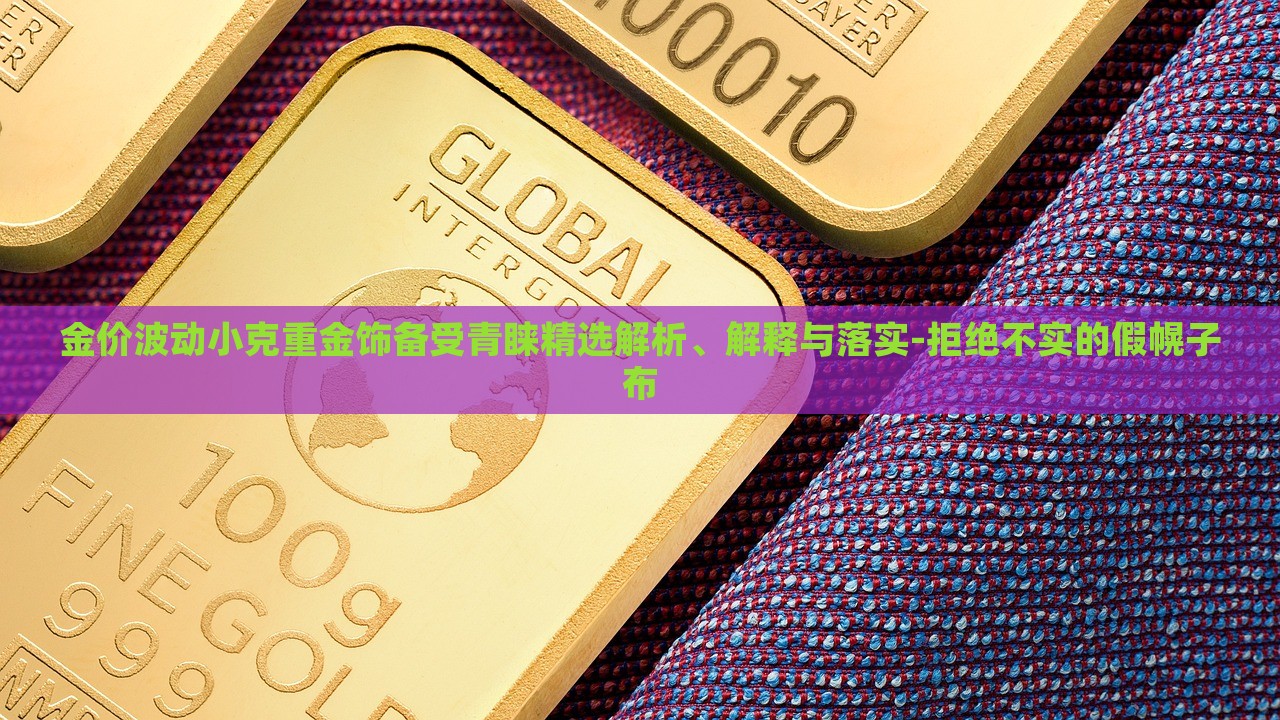 金價波動小克重金飾備受青睞精選解析、解釋與落實-拒絕不實的假幌子布