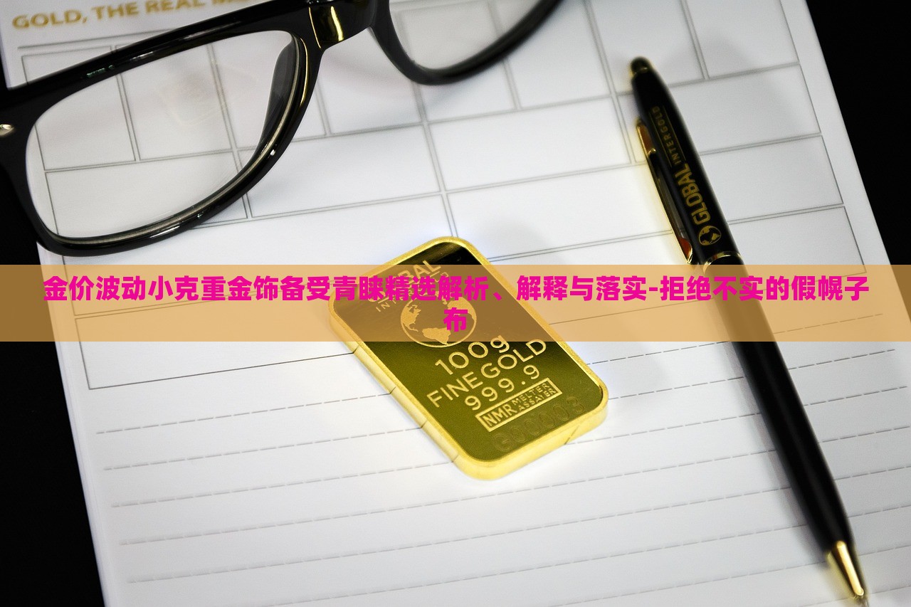 金價波動小克重金飾備受青睞精選解析、解釋與落實-拒絕不實的假幌子布