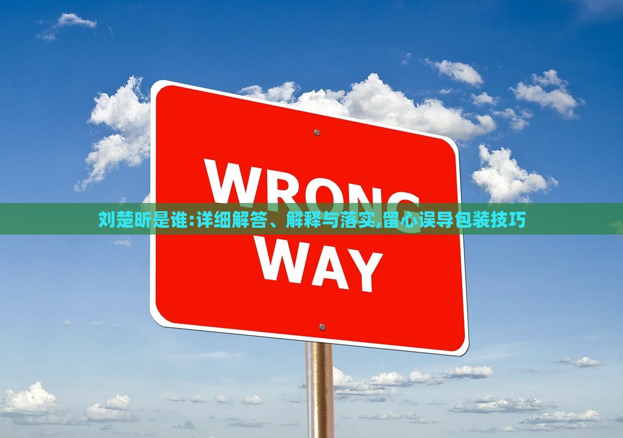 劉楚昕是誰:詳細(xì)解答、解釋與落實,留心誤導(dǎo)包裝技巧