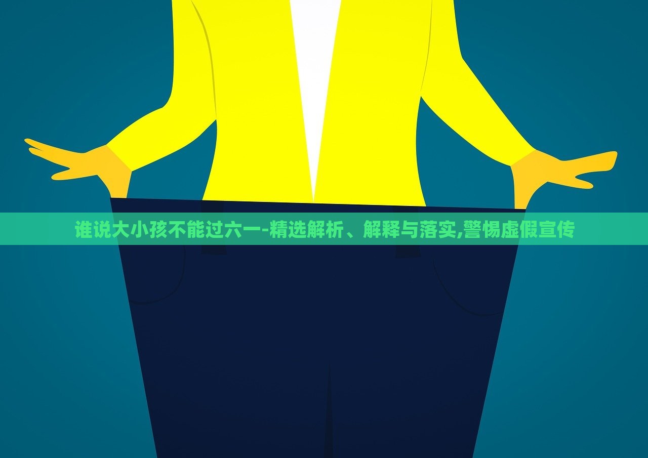 誰說大小孩不能過六一-精選解析、解釋與落實,警惕虛假宣傳