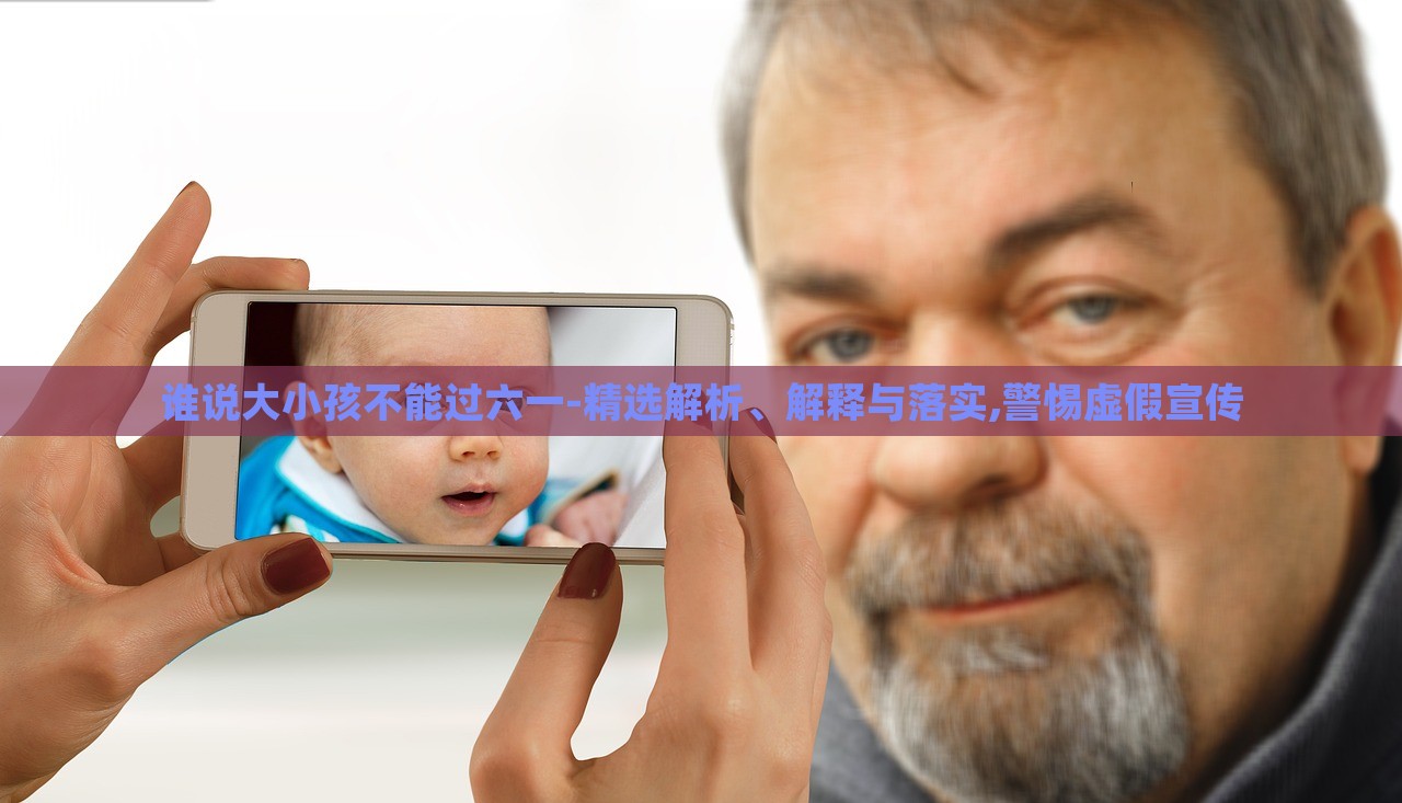 誰說大小孩不能過六一-精選解析、解釋與落實,警惕虛假宣傳