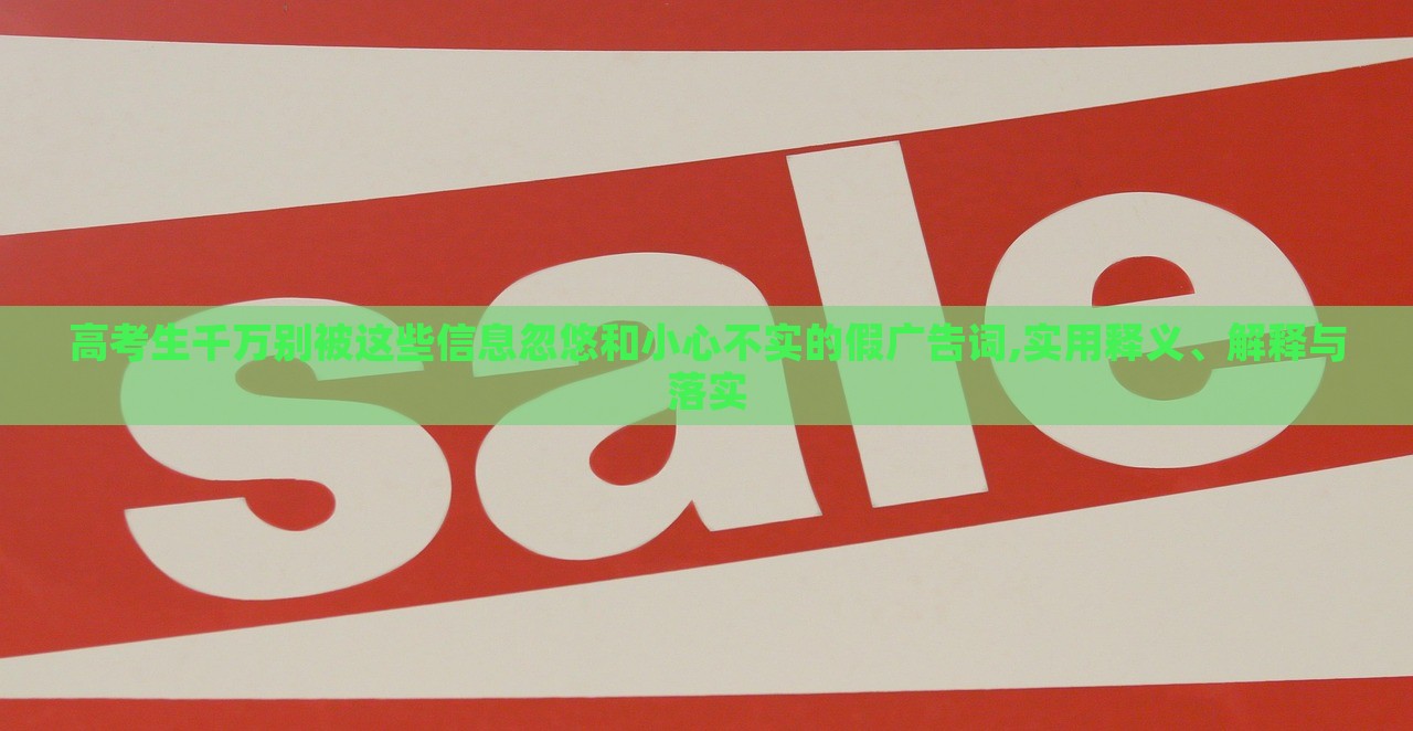 高考生千萬(wàn)別被這些信息忽悠和小心不實(shí)的假?gòu)V告詞,實(shí)用釋義、解釋與落實(shí)