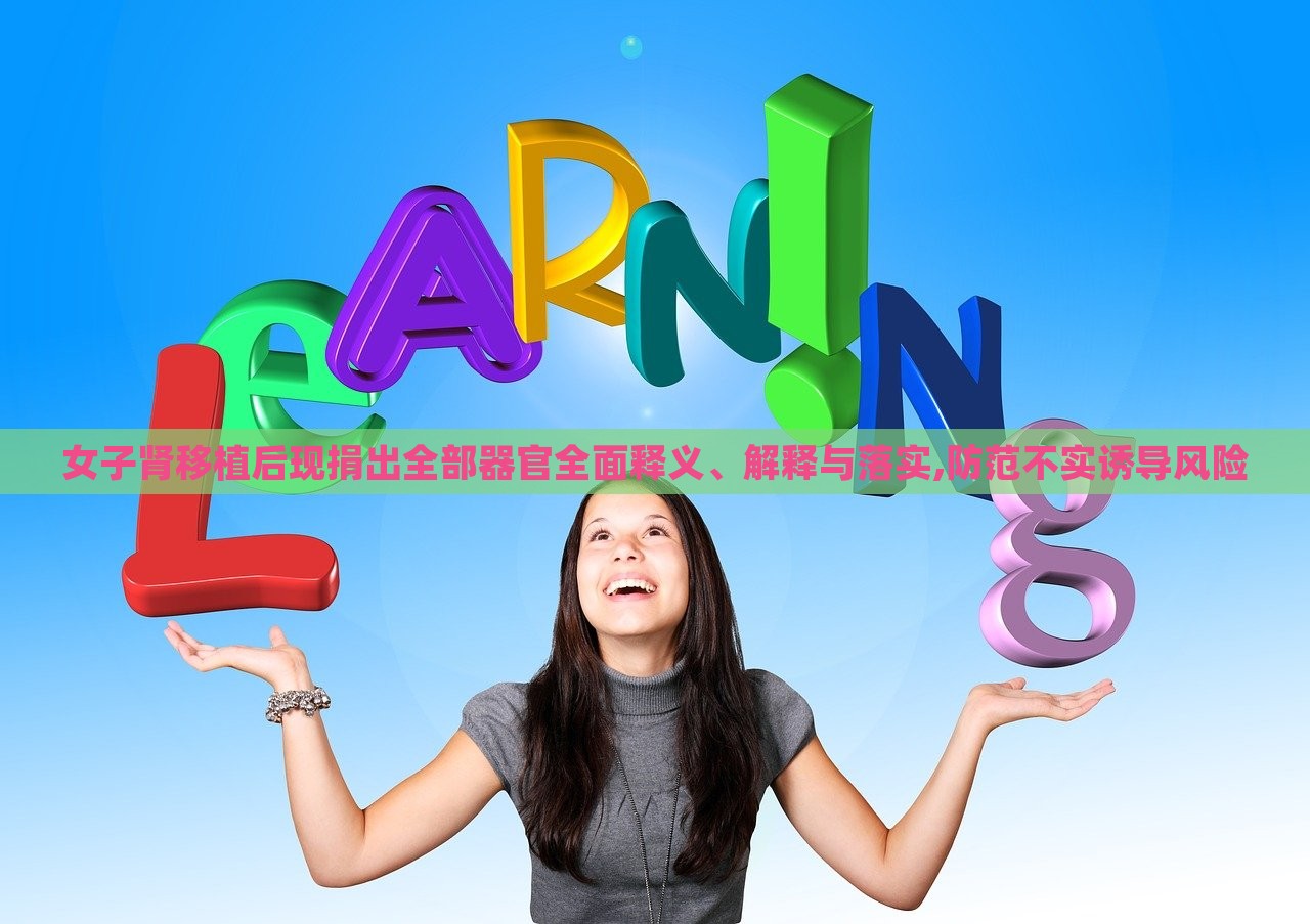 女子腎移植后現(xiàn)捐出全部器官全面釋義、解釋與落實(shí),防范不實(shí)誘導(dǎo)風(fēng)險(xiǎn)