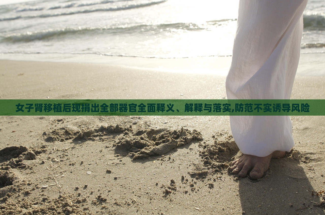 女子腎移植后現(xiàn)捐出全部器官全面釋義、解釋與落實(shí),防范不實(shí)誘導(dǎo)風(fēng)險(xiǎn)