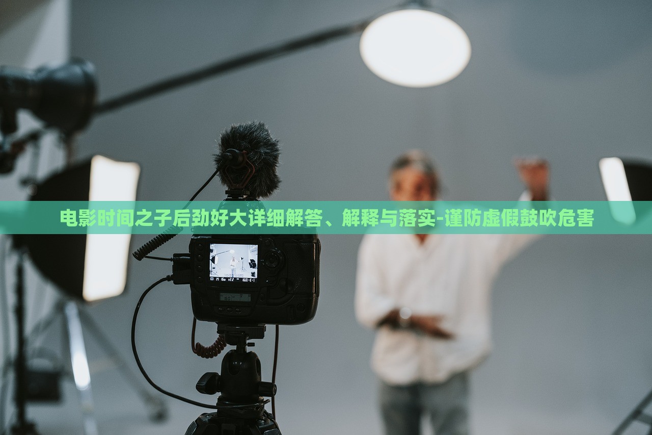 電影時(shí)間之子后勁好大詳細(xì)解答、解釋與落實(shí)-謹(jǐn)防虛假鼓吹危害