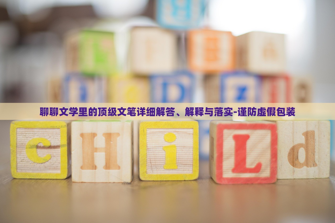 聊聊文學(xué)里的頂級文筆詳細(xì)解答、解釋與落實-謹(jǐn)防虛假包裝
