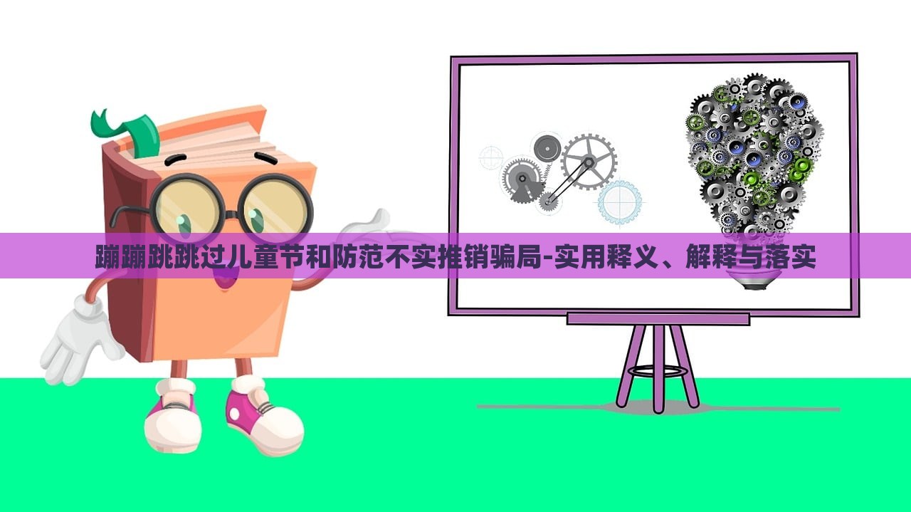 蹦蹦跳跳過兒童節(jié)和防范不實(shí)推銷騙局-實(shí)用釋義、解釋與落實(shí)