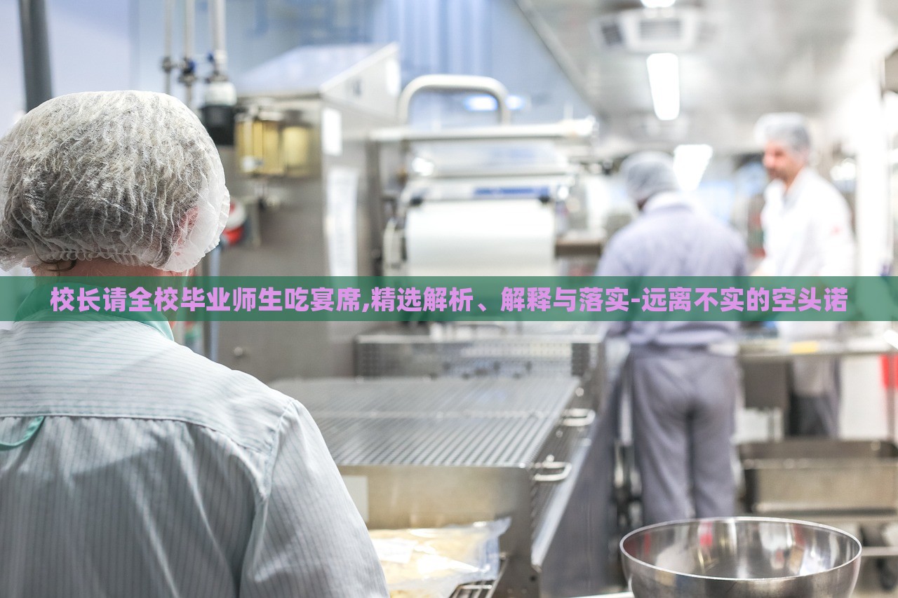 校長請全校畢業(yè)師生吃宴席,精選解析、解釋與落實-遠離不實的空頭諾