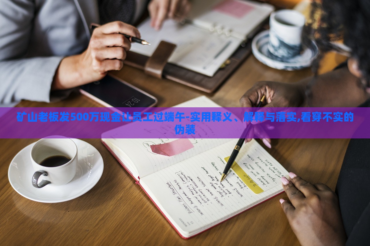 礦山老板發(fā)500萬(wàn)現(xiàn)金讓員工過(guò)端午-實(shí)用釋義、解釋與落實(shí),看穿不實(shí)的偽裝