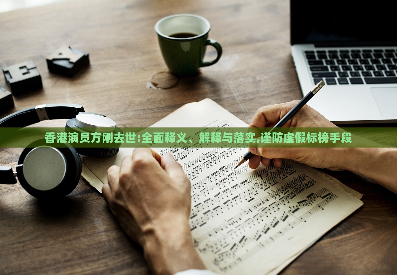香港演員方剛?cè)ナ?全面釋義、解釋與落實,謹防虛假標(biāo)榜手段