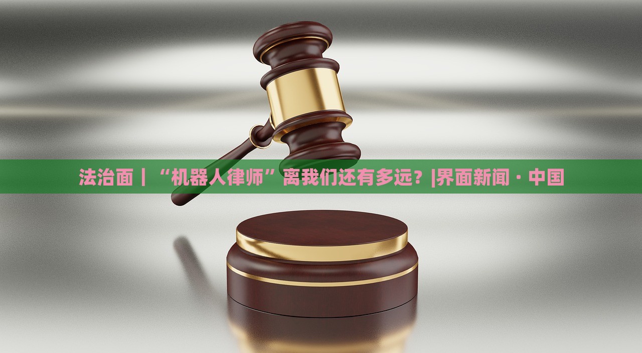 法治面｜“機(jī)器人律師”離我們還有多遠(yuǎn)？|界面新聞 · 中國