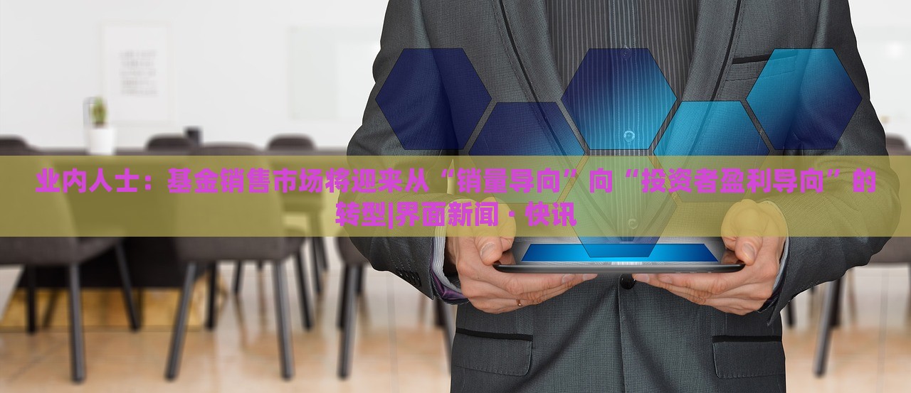 業(yè)內(nèi)人士：基金銷售市場(chǎng)將迎來(lái)從“銷量導(dǎo)向”向“投資者盈利導(dǎo)向”的轉(zhuǎn)型|界面新聞 · 快訊