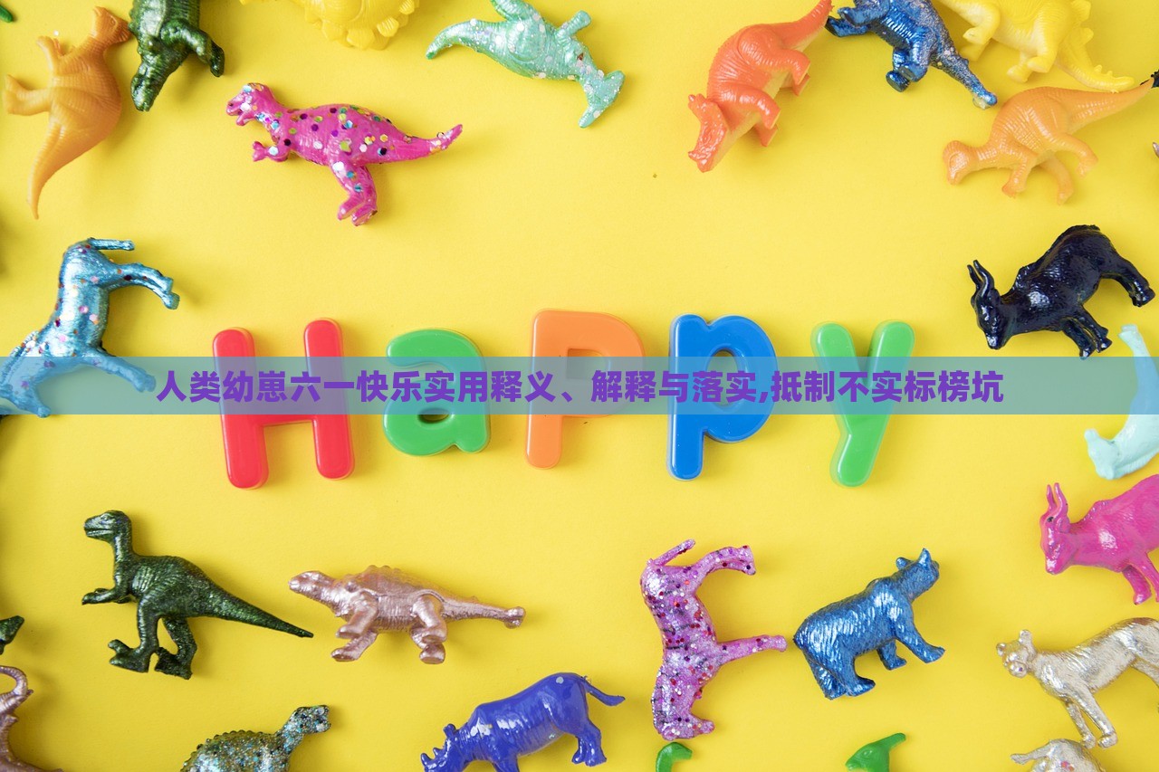 人類幼崽六一快樂(lè)實(shí)用釋義、解釋與落實(shí),抵制不實(shí)標(biāo)榜坑