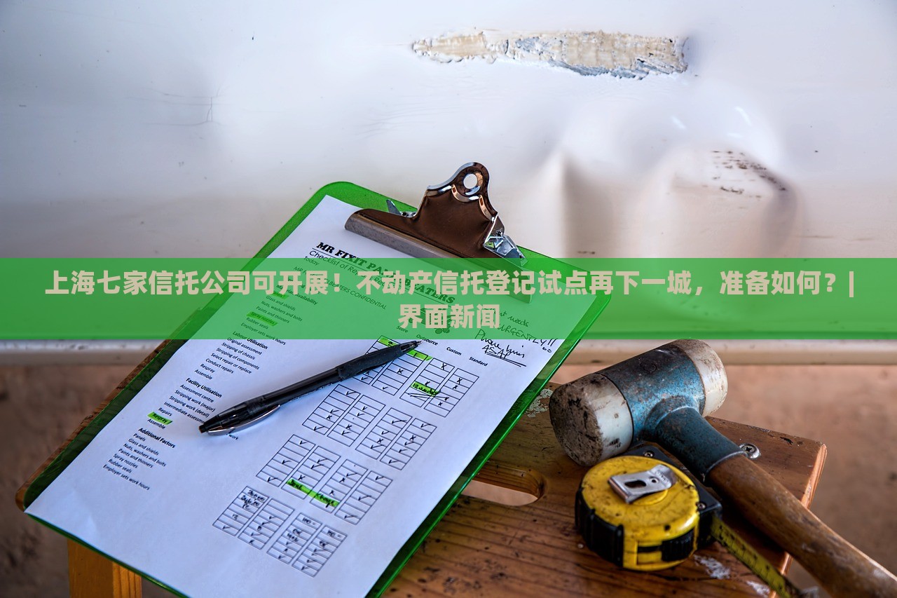 上海七家信托公司可開(kāi)展！不動(dòng)產(chǎn)信托登記試點(diǎn)再下一城，準(zhǔn)備如何？|界面新聞