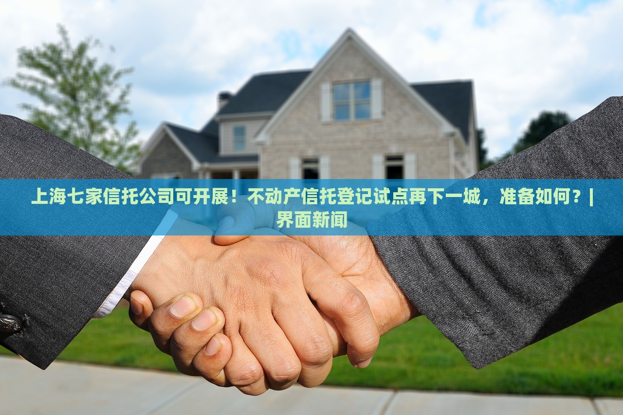 上海七家信托公司可開(kāi)展！不動(dòng)產(chǎn)信托登記試點(diǎn)再下一城，準(zhǔn)備如何？|界面新聞