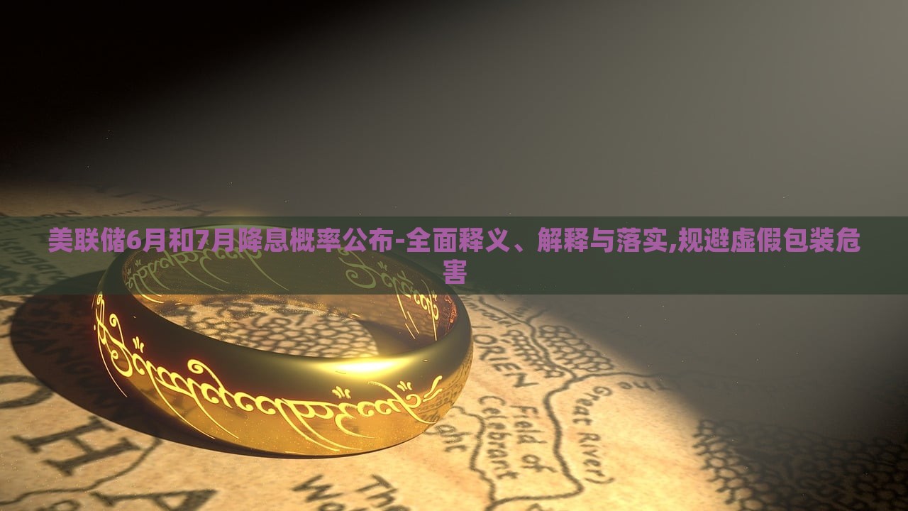 美聯(lián)儲(chǔ)6月和7月降息概率公布-全面釋義、解釋與落實(shí),規(guī)避虛假包裝危害