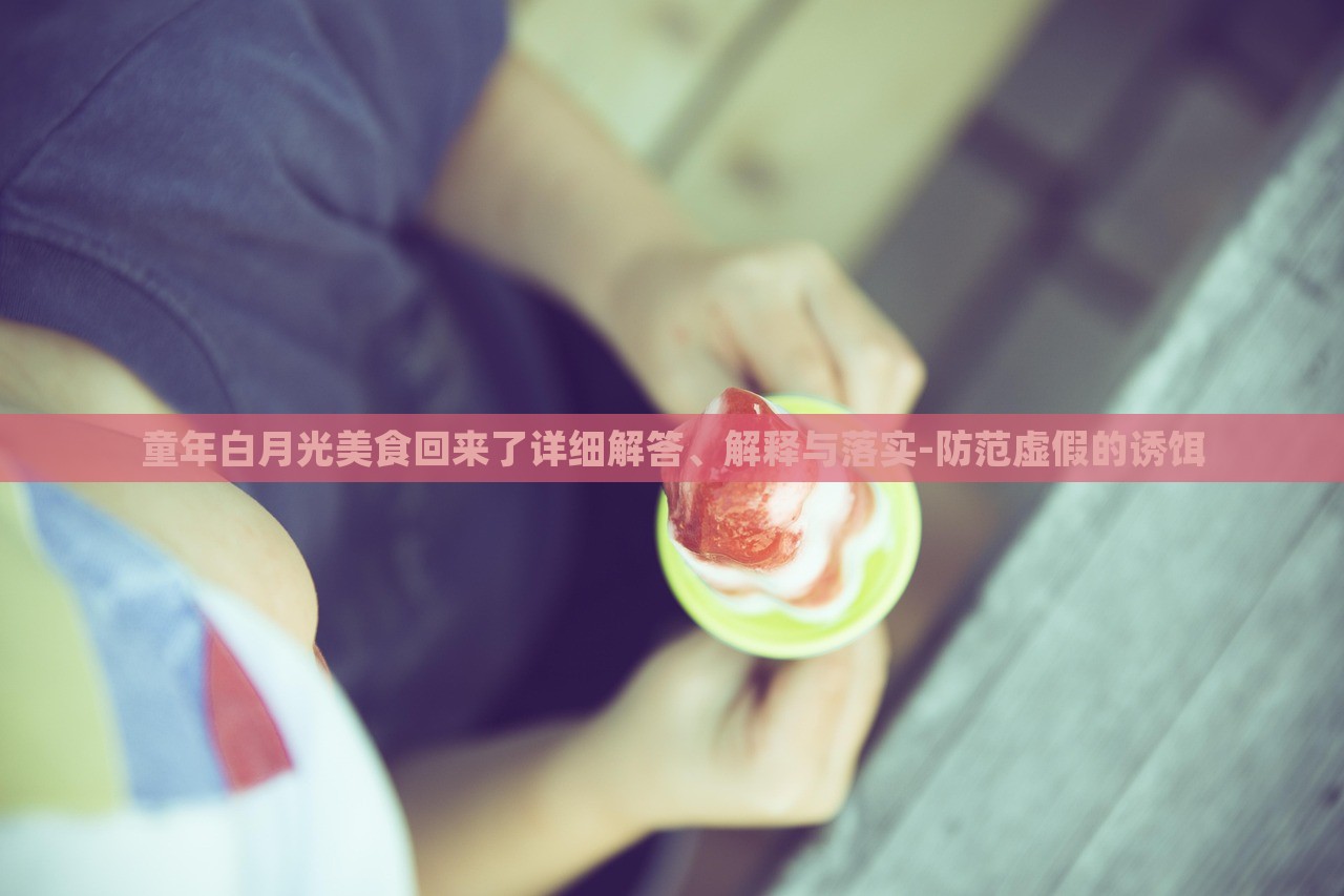 童年白月光美食回來了詳細(xì)解答、解釋與落實(shí)-防范虛假的誘餌