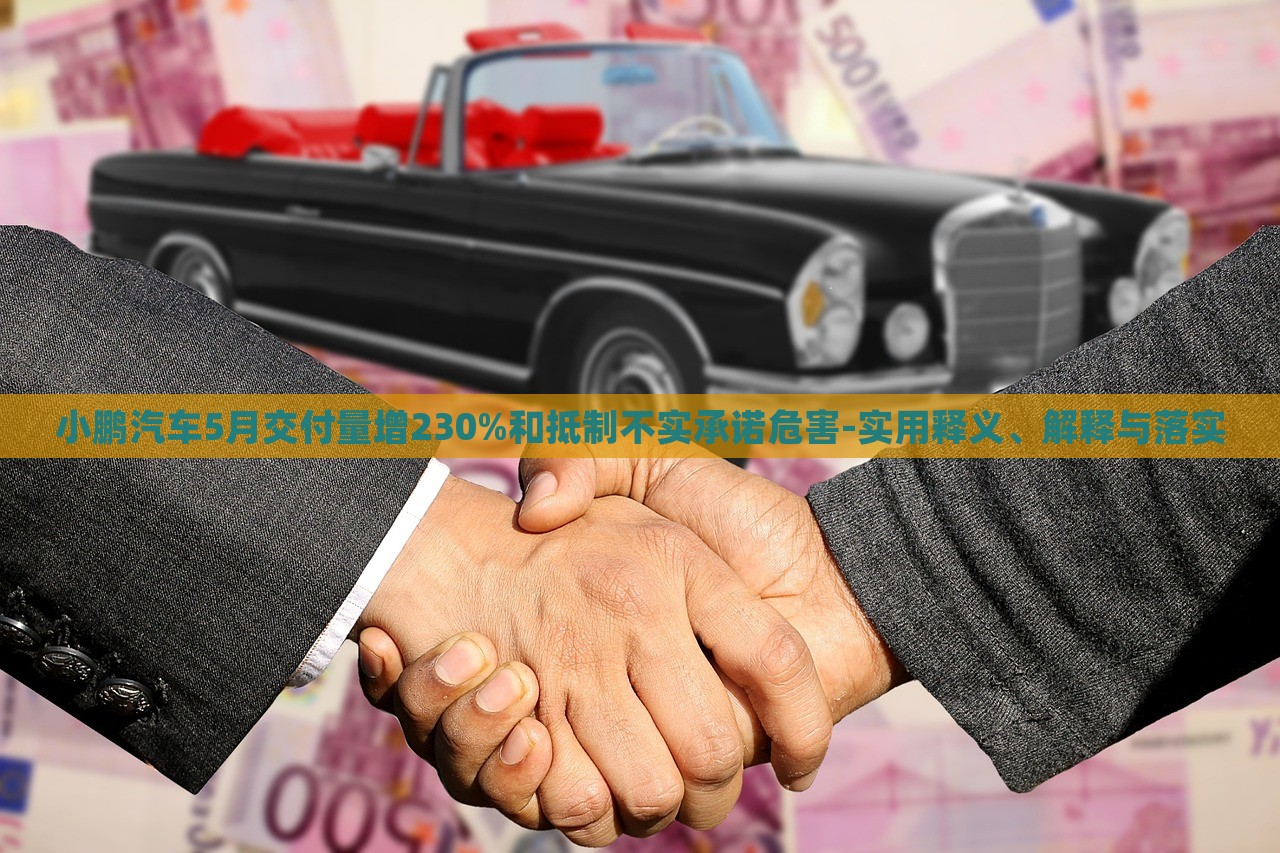 小鵬汽車5月交付量增230%和抵制不實承諾危害-實用釋義、解釋與落實